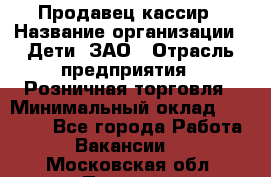 Продавец-кассир › Название организации ­ Дети, ЗАО › Отрасль предприятия ­ Розничная торговля › Минимальный оклад ­ 27 000 - Все города Работа » Вакансии   . Московская обл.,Пущино г.